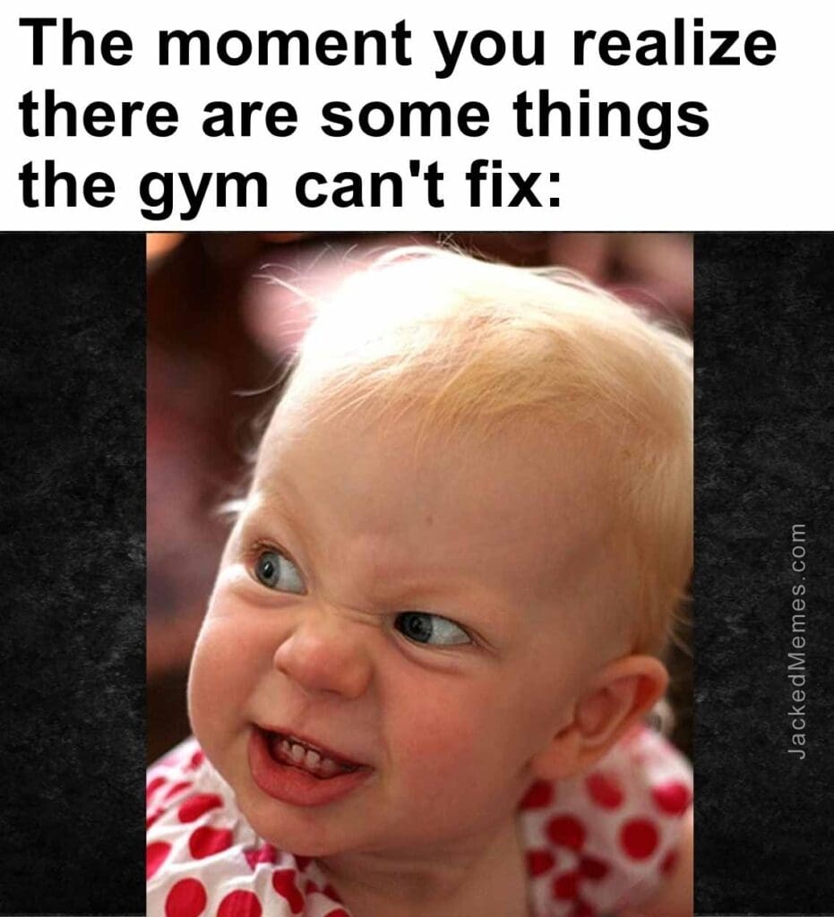 The moment you realize  there are some things the gym can't fix