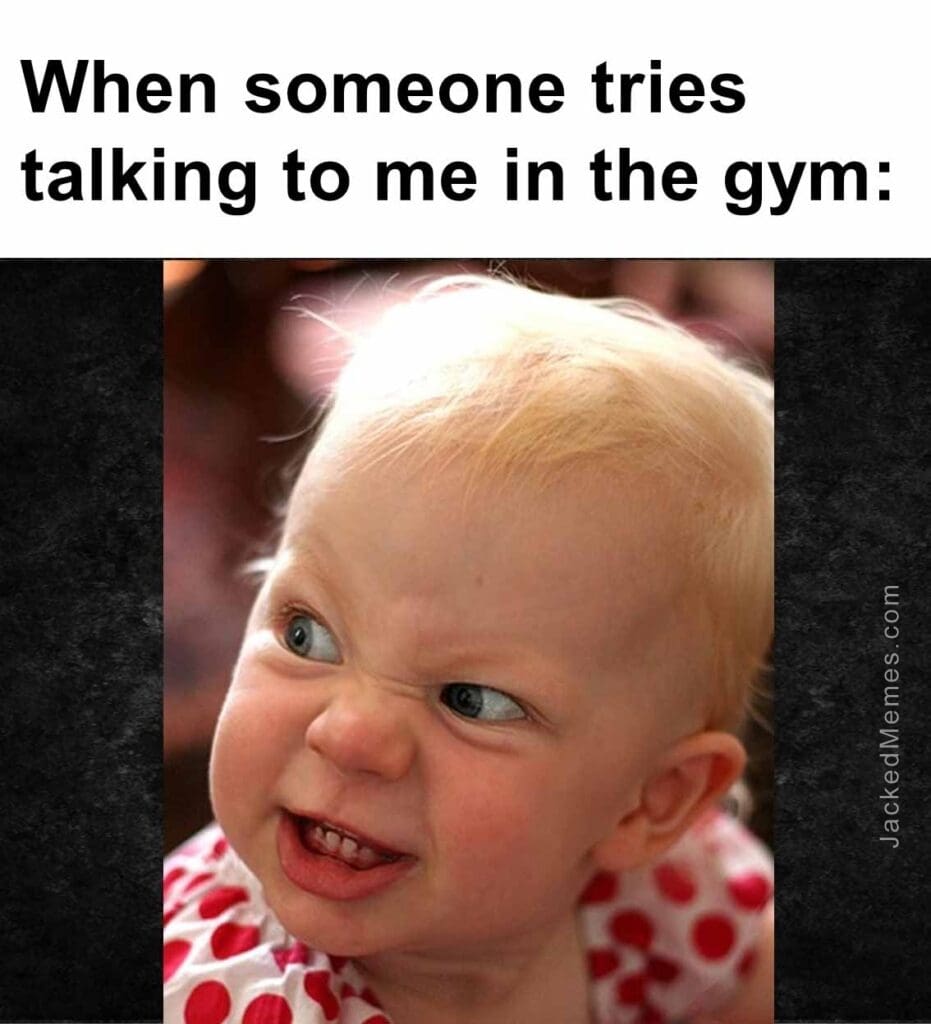 When someone tries talking to me in the gym