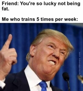 Friend you're so lucky not being fat.   me who trains 5 times per week