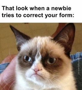 That look when a newbie tries to correct your form