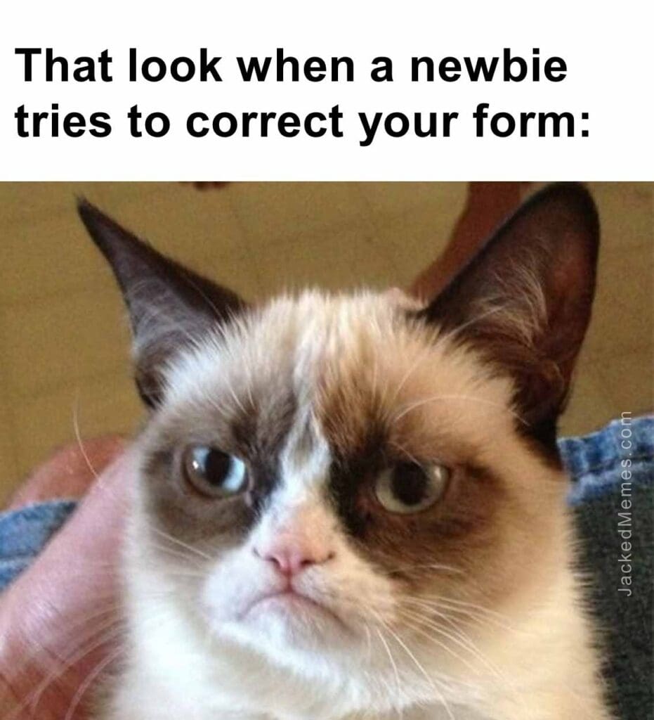 That look when a newbie tries to correct your form