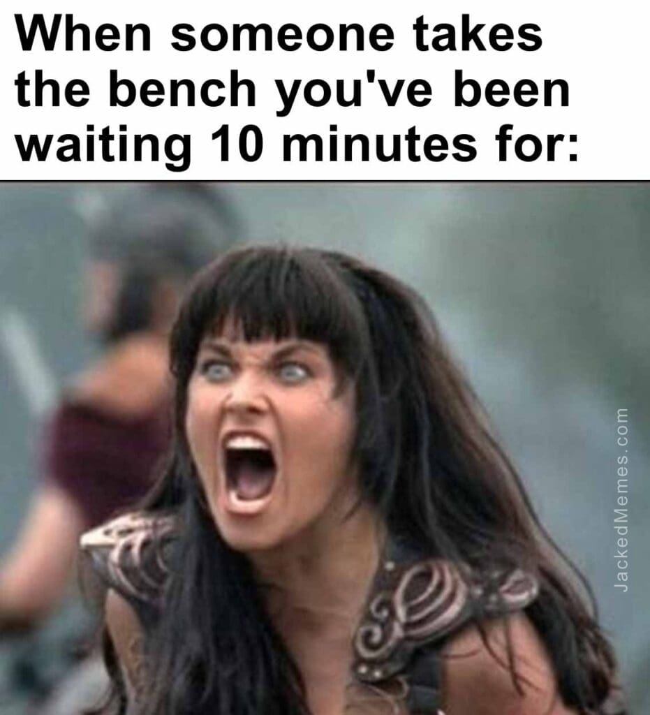 When someone takes the bench you've been waiting 10 minutes for