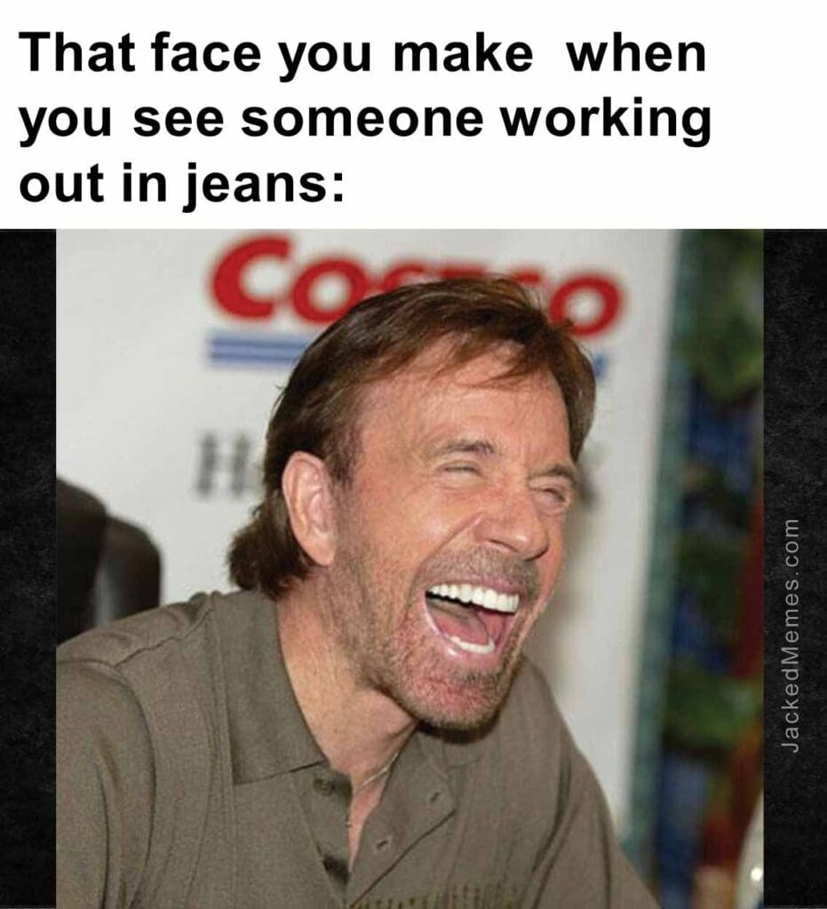 That face you make  when you see someone working out in jeans