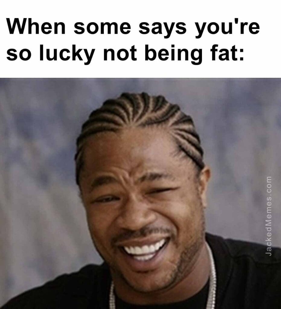 When some says you're so lucky not being fat