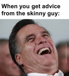 When you get advice from the skinny guy