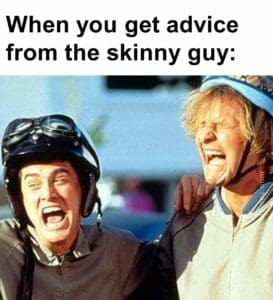 When you get advice from the skinny guy