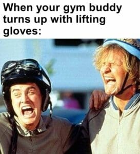 When your gym buddy turns up with lifting gloves