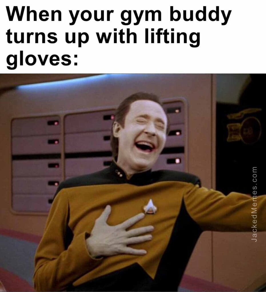 When your gym buddy turns up with lifting gloves