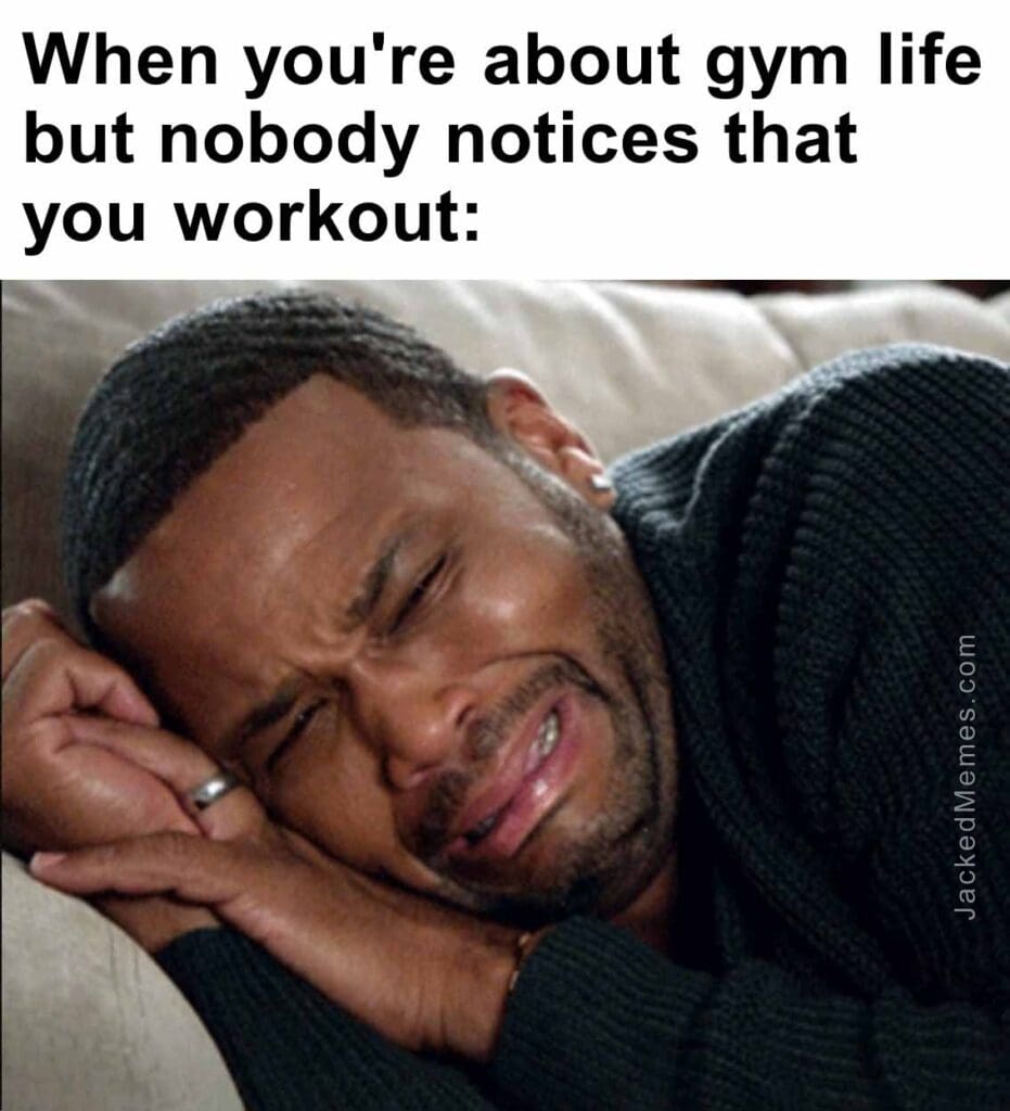 When you're about gym life but nobody notices that you workout