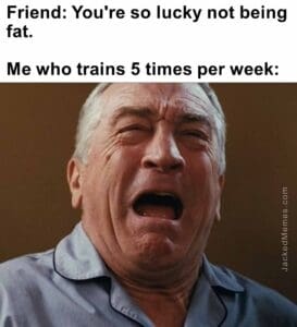 Friend you're so lucky not being fat.   me who trains 5 times per week