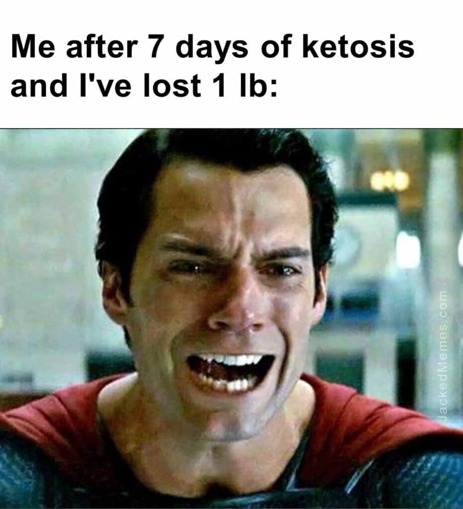 Me after 7 days of ketosis and i've lost 1 lb