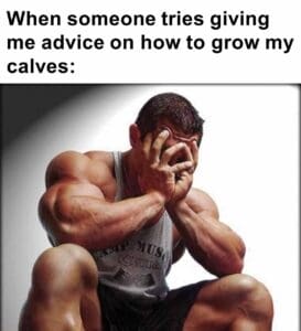 When someone tries giving me advice on how to grow my calves