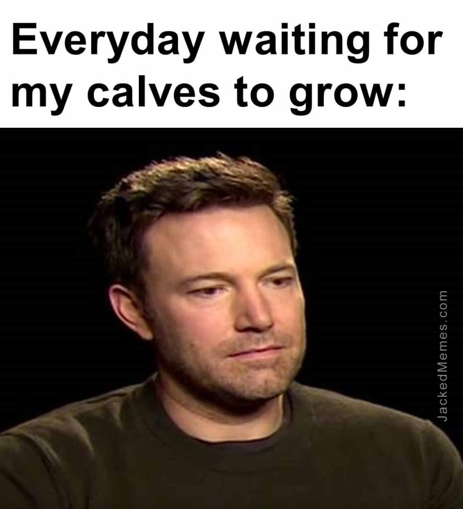 Everyday waiting for my calves to grow