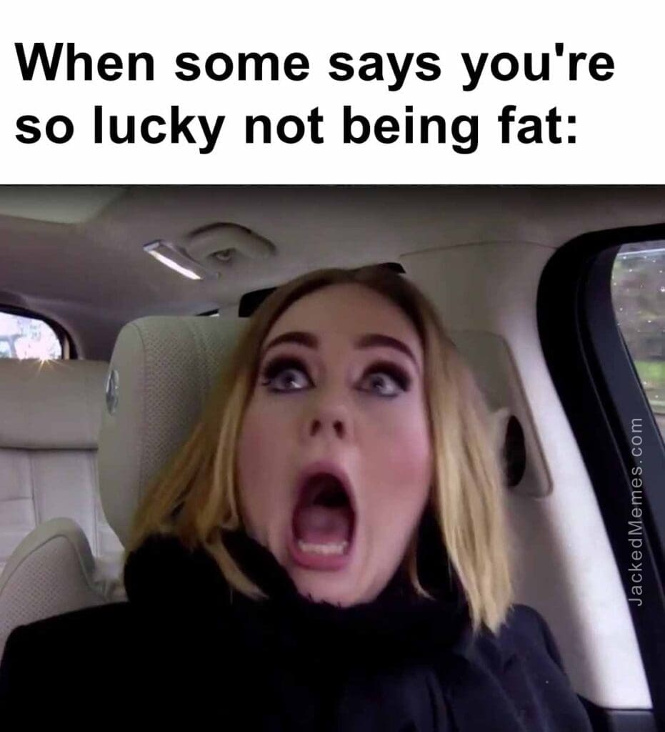 When some says you're so lucky not being fat