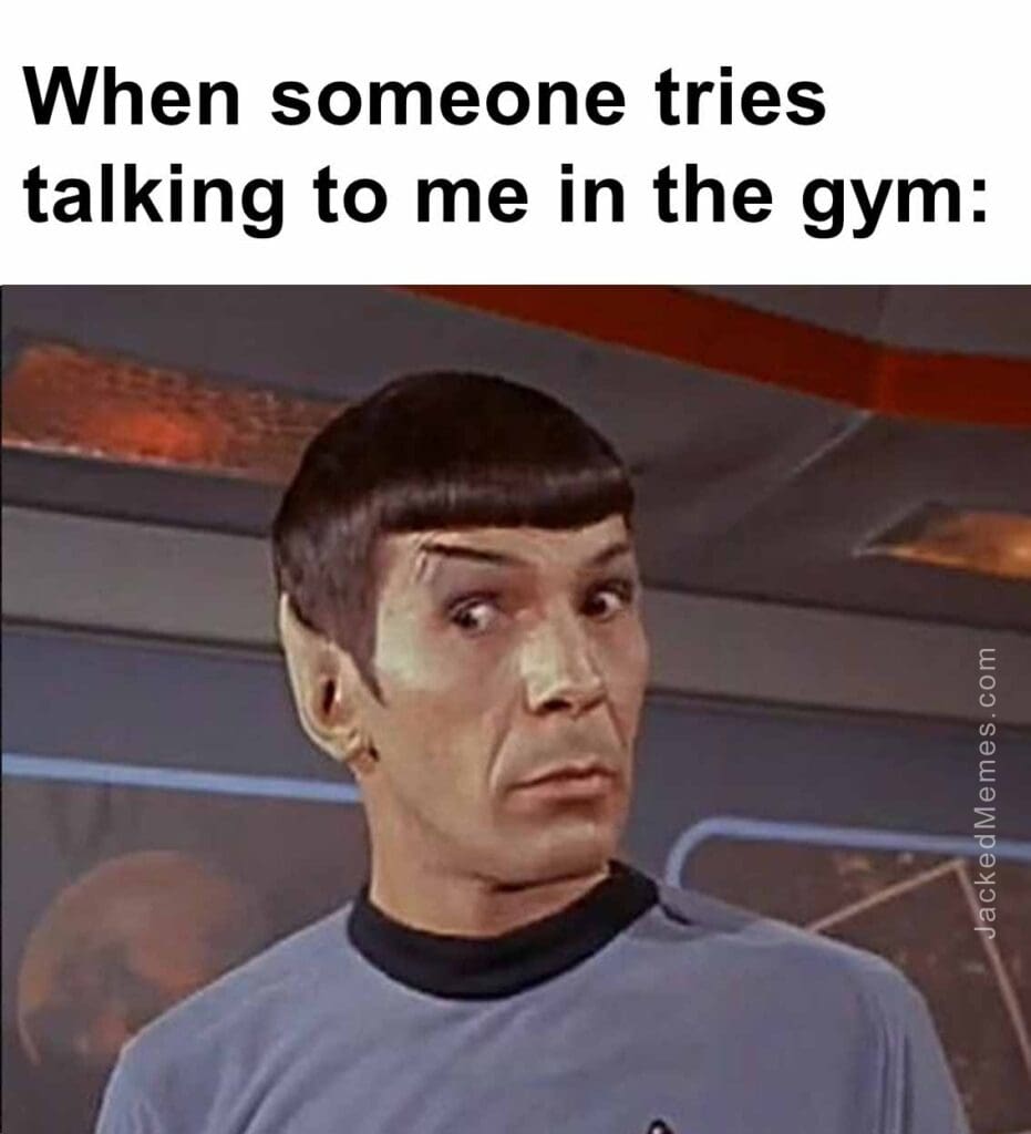 When someone tries talking to me in the gym