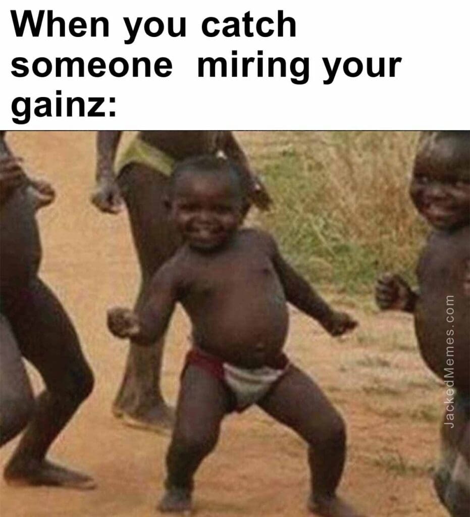 When you catch someone  miring your gainz