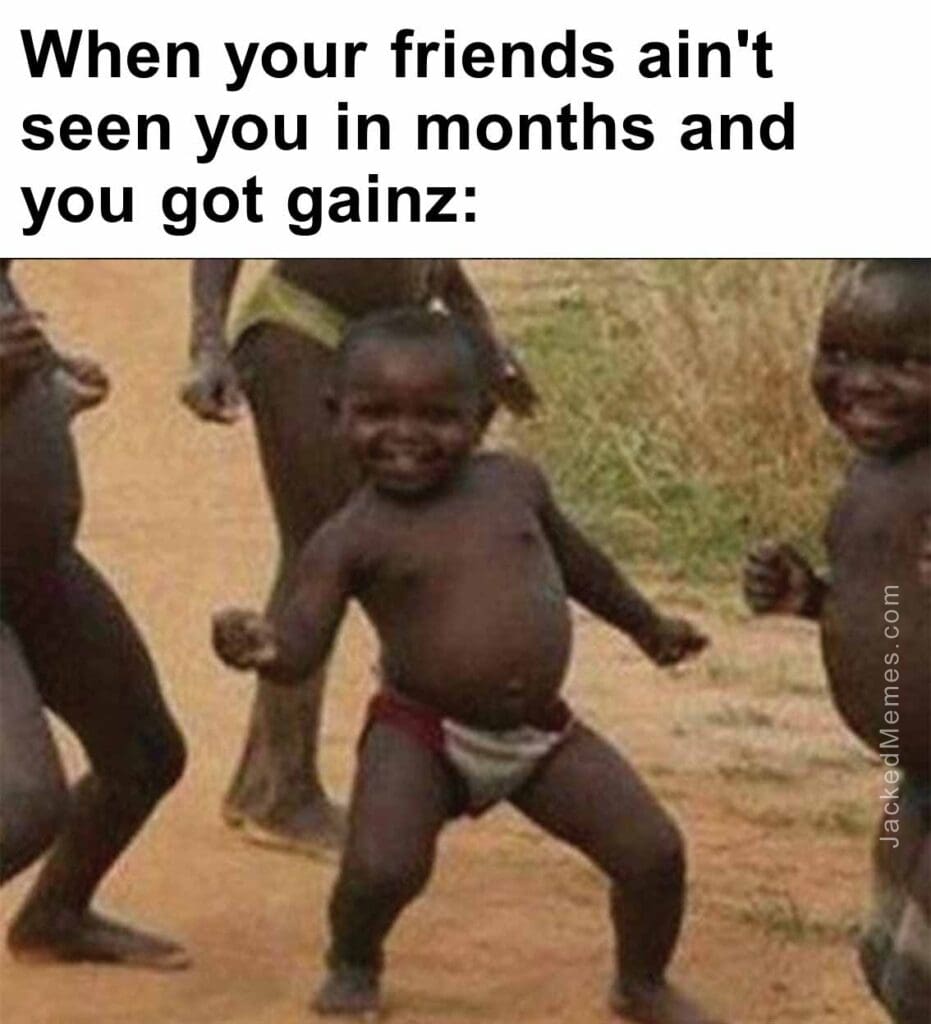 When your friends ain't seen you in months and you got gainz