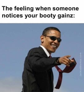 The feeling when someone notices your booty gainz