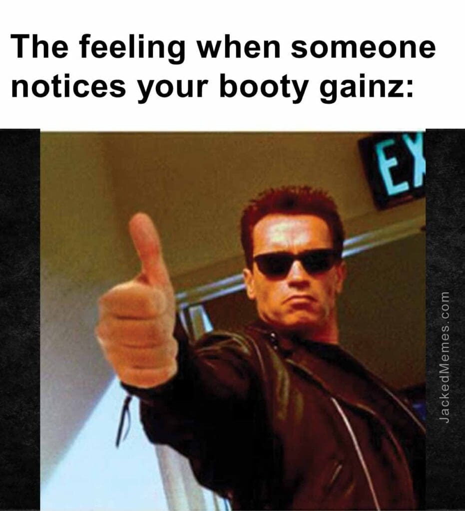 The feeling when someone notices your booty gainz