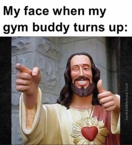 My face when my gym buddy turns up