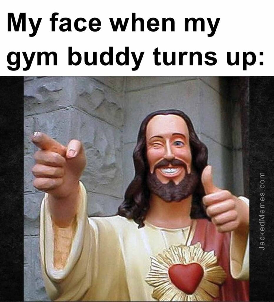 My face when my gym buddy turns up