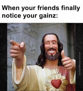 When your friends finally notice your gainz