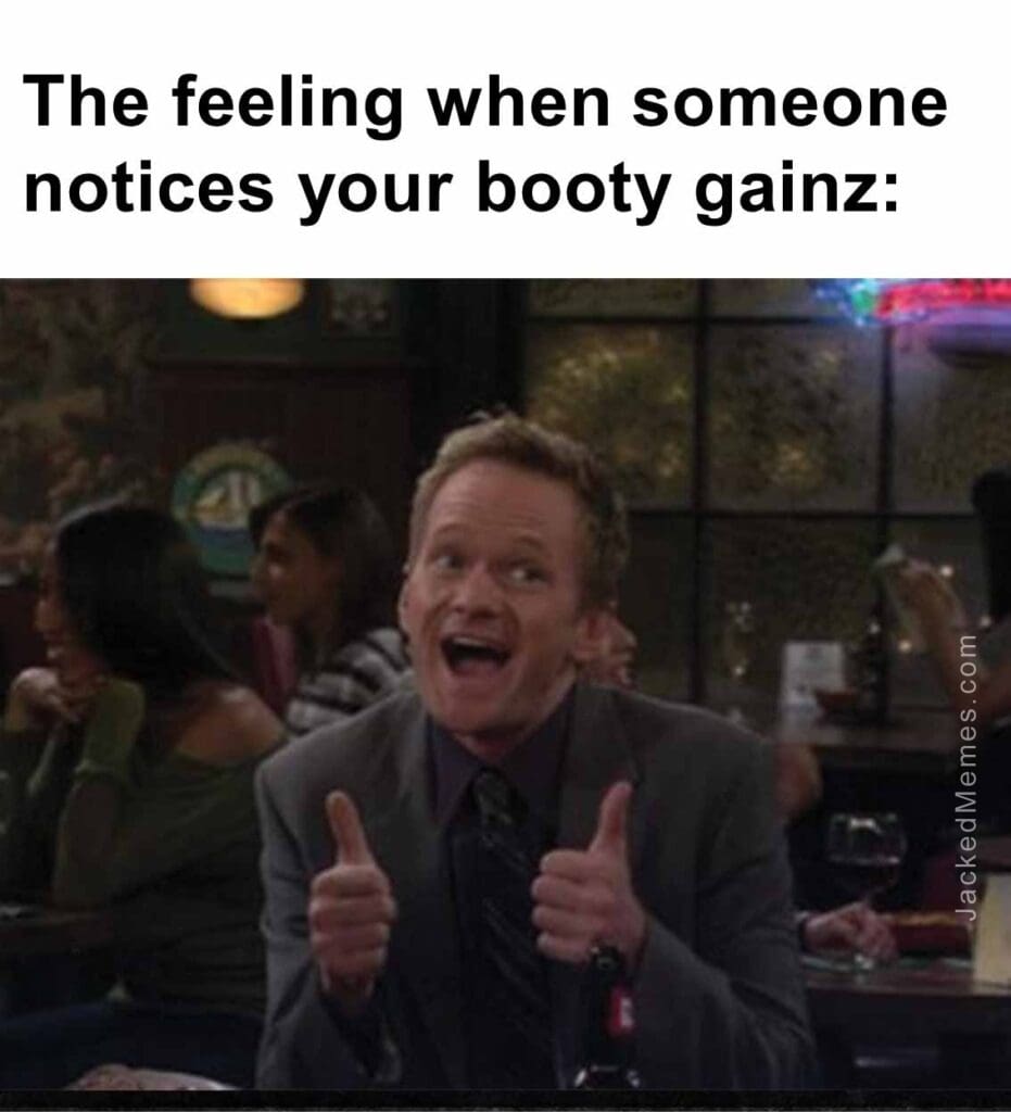 The feeling when someone notices your booty gainz