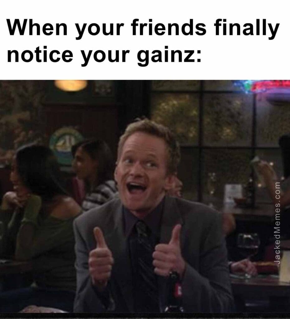 When your friends finally notice your gainz