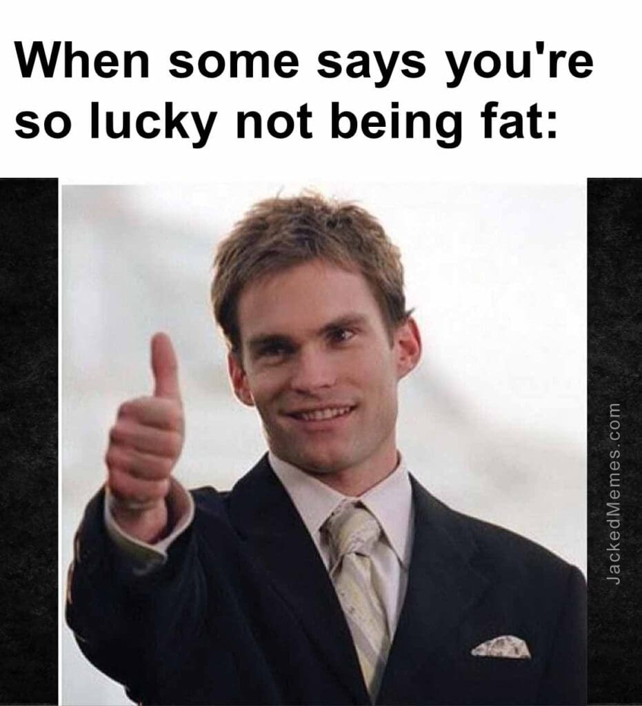 When some says you're so lucky not being fat