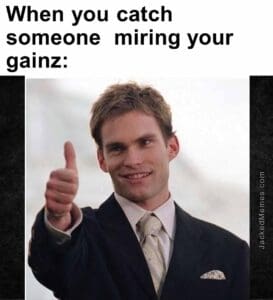 When you catch someone  miring your gainz