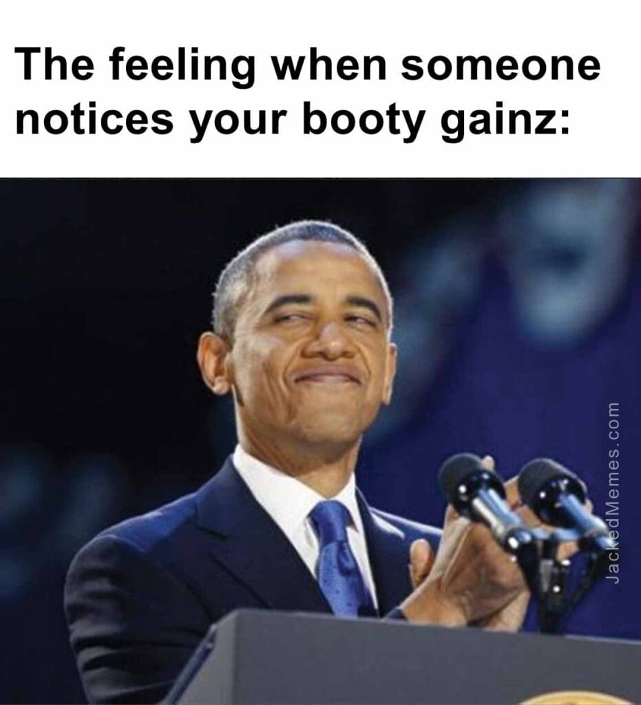 The feeling when someone notices your booty gainz