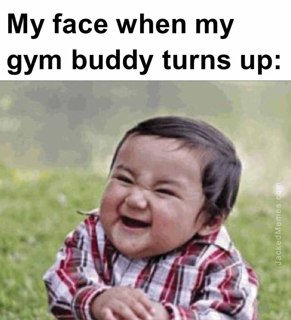 My face when my gym buddy turns up