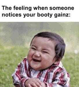 The feeling when someone notices your booty gainz