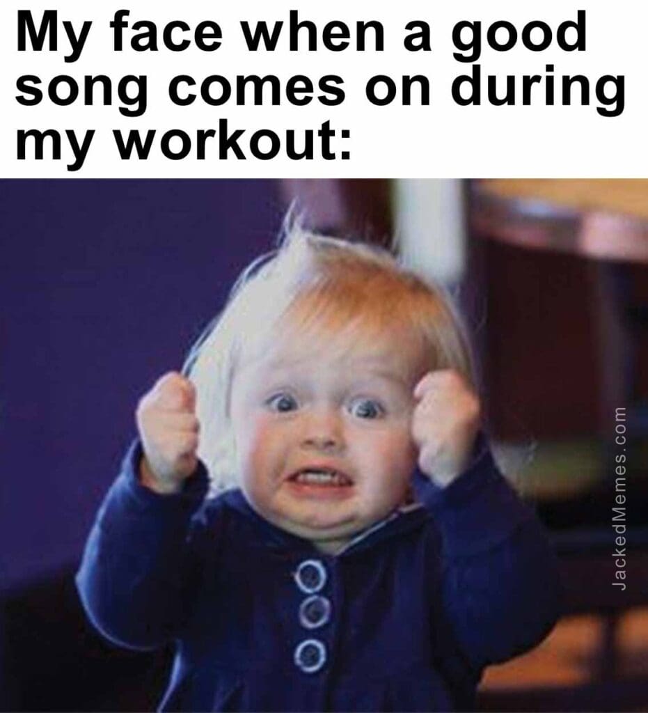 My face when a good song comes on during my workout