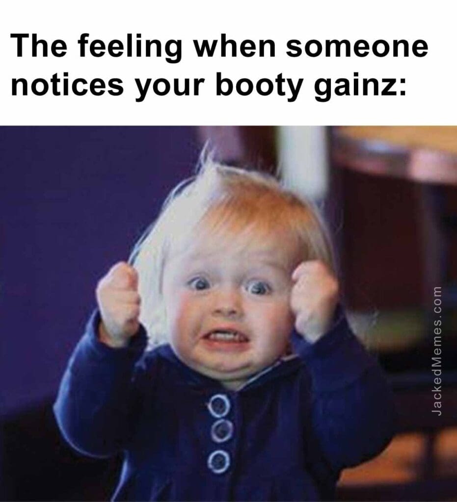 The feeling when someone notices your booty gainz