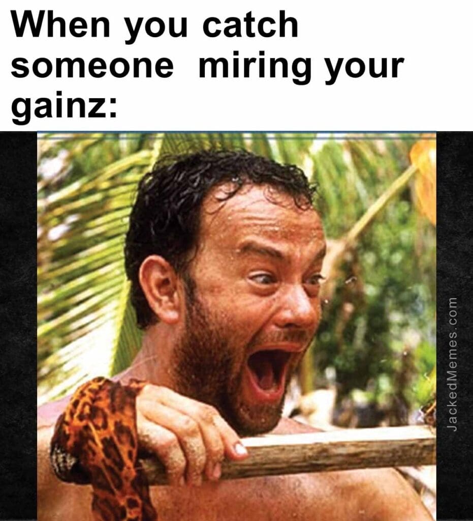 When you catch someone  miring your gainz