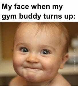 My face when my gym buddy turns up