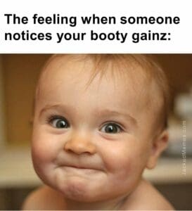 The feeling when someone notices your booty gainz