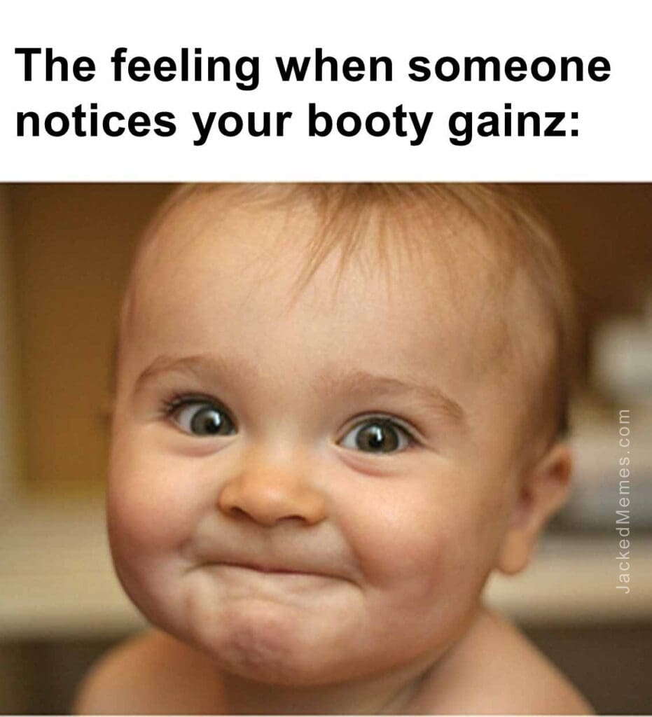 The feeling when someone notices your booty gainz