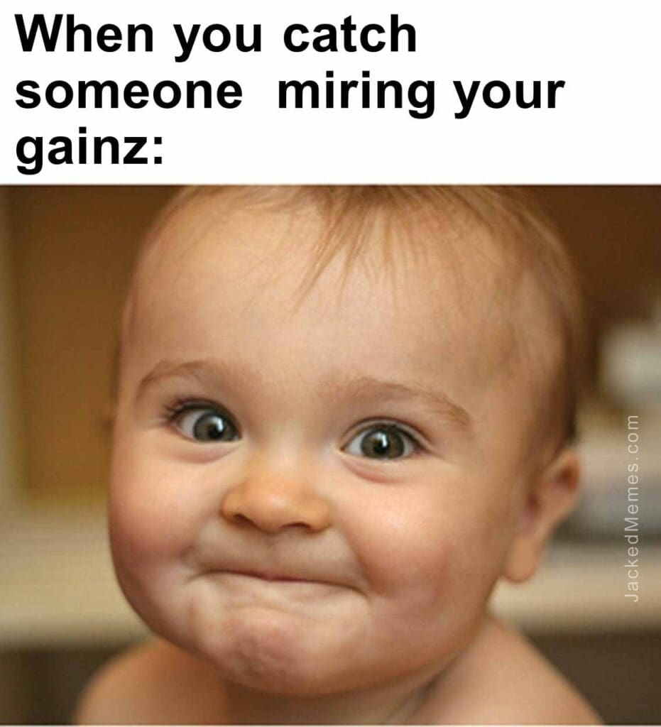 When you catch someone  miring your gainz