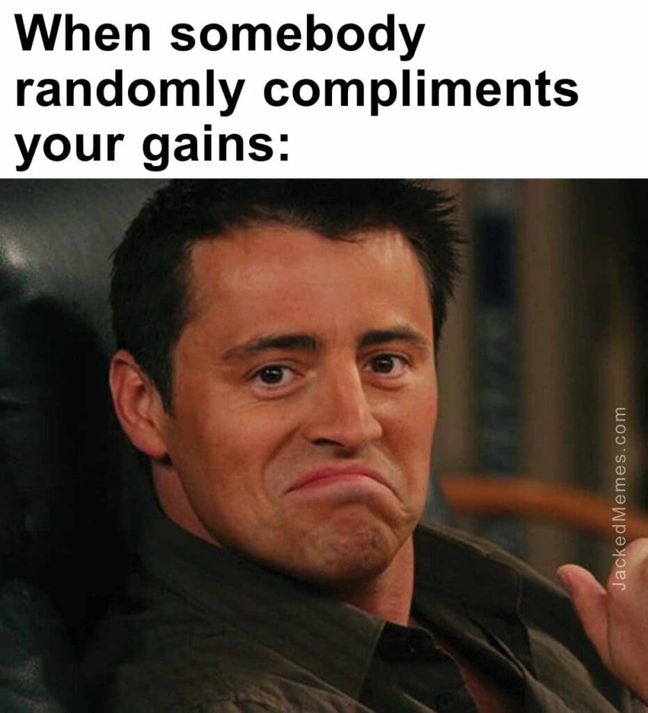 When somebody randomly compliments your gains