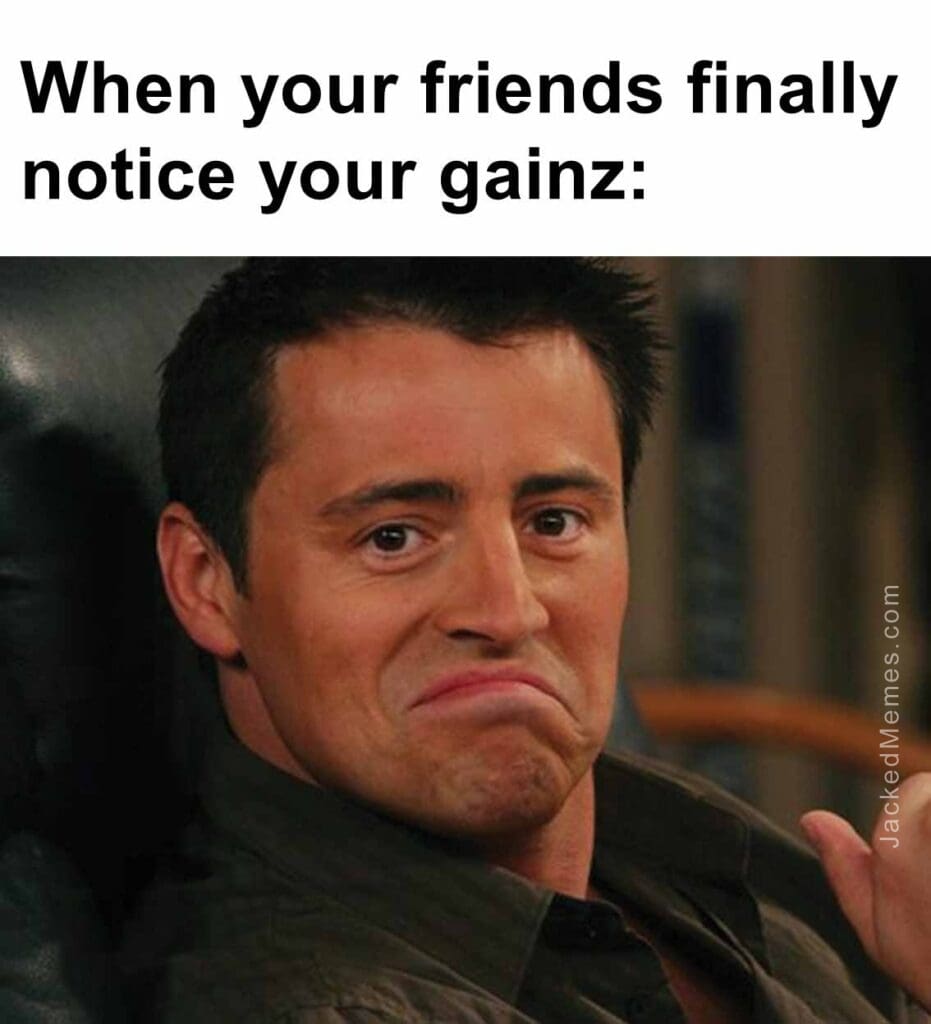 When your friends finally notice your gainz