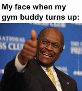 My face when my gym buddy turns up