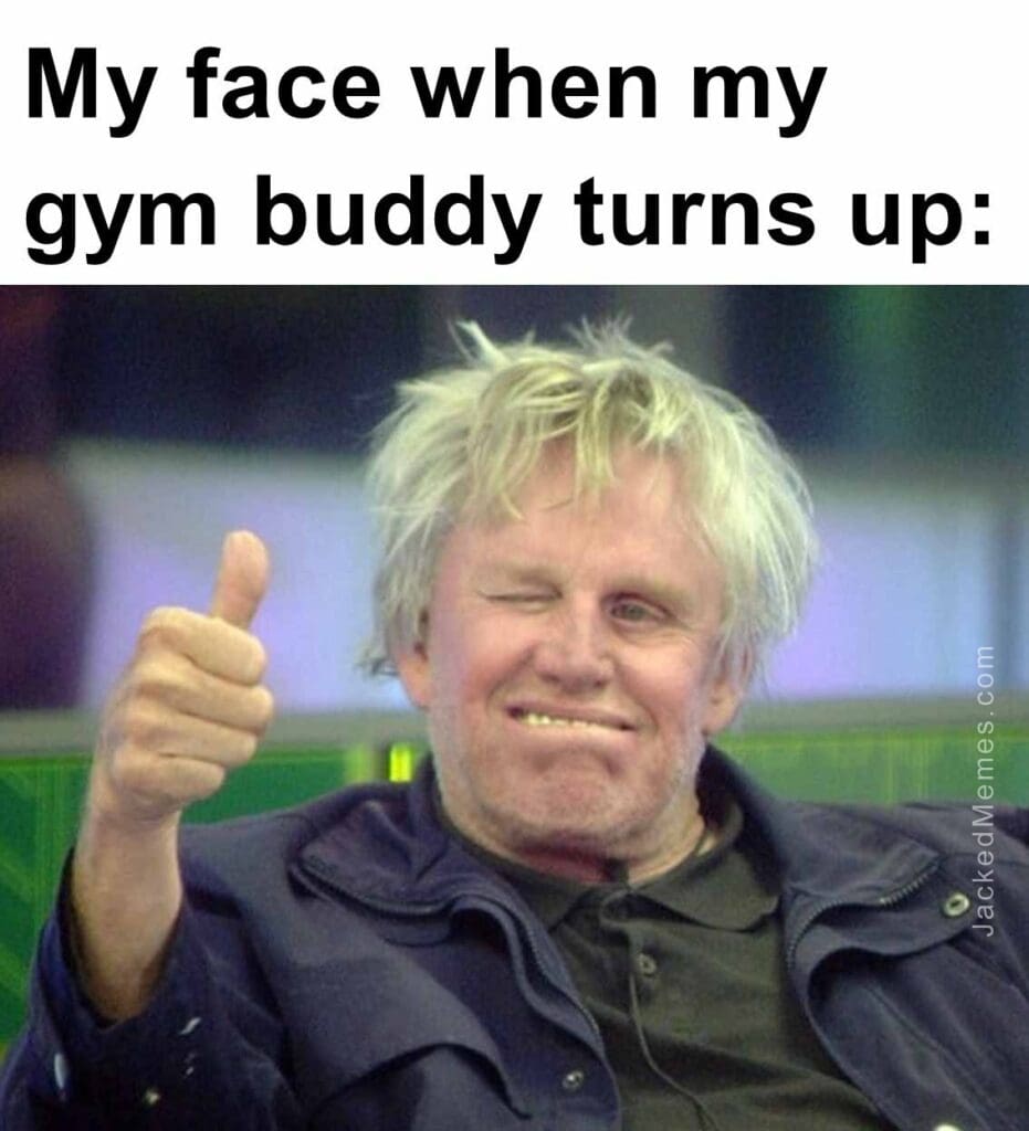 My face when my gym buddy turns up