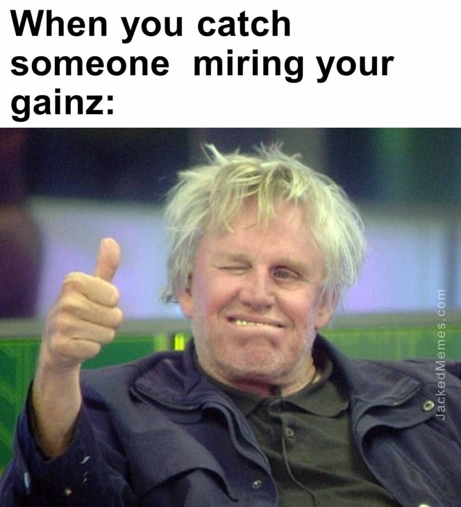 When you catch someone  miring your gainz