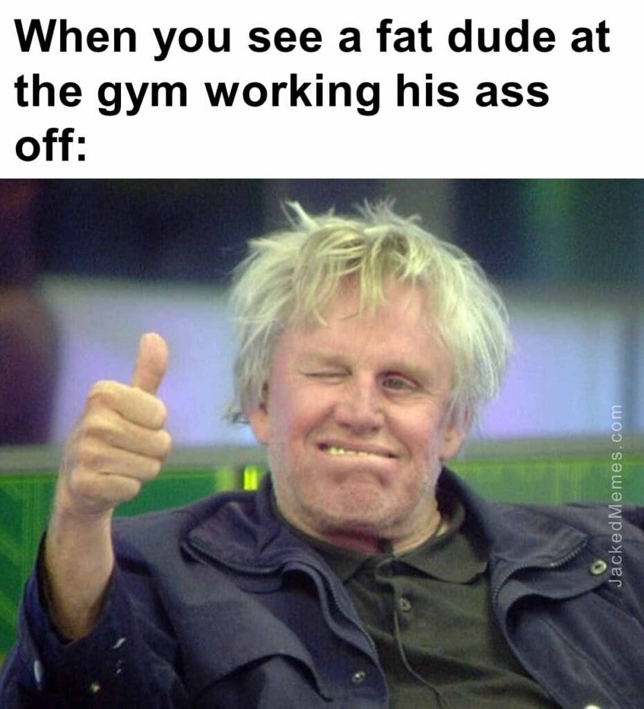 When you see a fat dude at the gym working his ass off