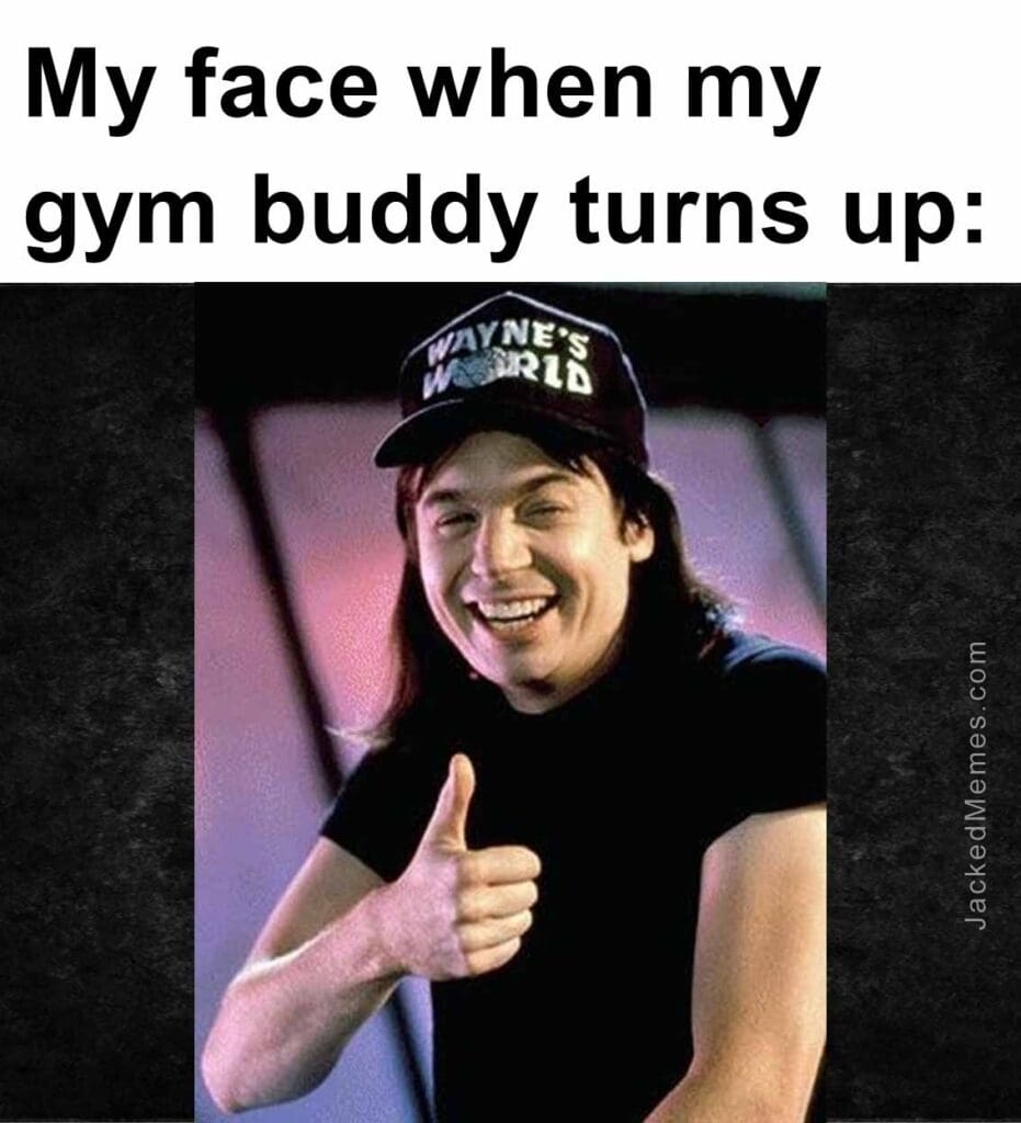 My face when my gym buddy turns up