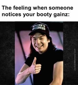 The feeling when someone notices your booty gainz