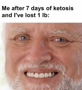 Me after 7 days of ketosis and i've lost 1 lb