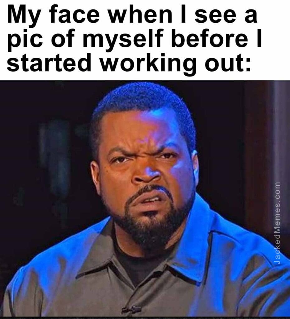 My face when i see a pic of myself before i started working out